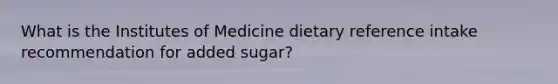 What is the Institutes of Medicine dietary reference intake recommendation for added sugar?