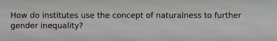 How do institutes use the concept of naturalness to further gender inequality?