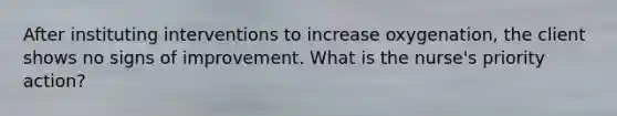 After instituting interventions to increase oxygenation, the client shows no signs of improvement. What is the nurse's priority action?