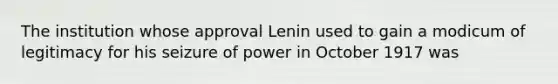 The institution whose approval Lenin used to gain a modicum of legitimacy for his seizure of power in October 1917 was