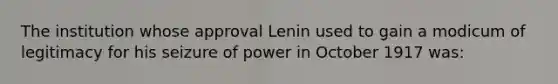 The institution whose approval Lenin used to gain a modicum of legitimacy for his seizure of power in October 1917 was: