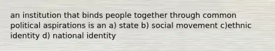 an institution that binds people together through common political aspirations is an a) state b) social movement c)ethnic identity d) national identity