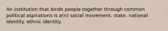 An institution that binds people together through common political aspirations is a(n) social movement. state. national identity. ethnic identity.