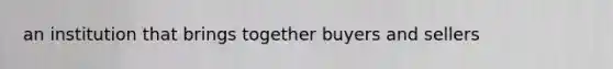 an institution that brings together buyers and sellers