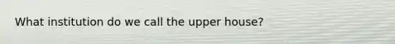 What institution do we call the upper house?