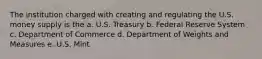 The institution charged with creating and regulating the U.S. money supply is the a. U.S. Treasury b. Federal Reserve System c. Department of Commerce d. Department of Weights and Measures e. U.S. Mint