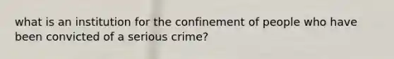 what is an institution for the confinement of people who have been convicted of a serious crime?