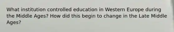 What institution controlled education in Western Europe during the Middle Ages? How did this begin to change in the Late Middle Ages?