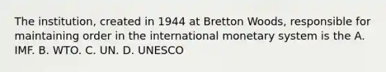 The institution, created in 1944 at Bretton Woods, responsible for maintaining order in the international monetary system is the A. IMF. B. WTO. C. UN. D. UNESCO