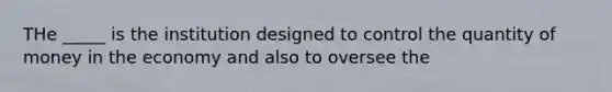 THe _____ is the institution designed to control the quantity of money in the economy and also to oversee the