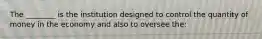 The ________ is the institution designed to control the quantity of money in the economy and also to oversee the: