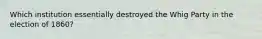 Which institution essentially destroyed the Whig Party in the election of 1860?