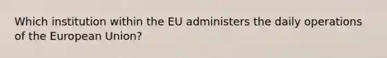 Which institution within the EU administers the daily operations of the European Union?