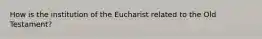 How is the institution of the Eucharist related to the Old Testament?