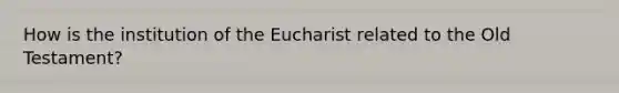 How is the institution of the Eucharist related to the Old Testament?