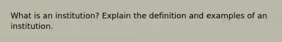 What is an institution? Explain the definition and examples of an institution.