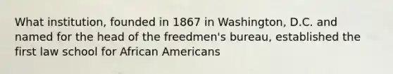 What institution, founded in 1867 in Washington, D.C. and named for the head of the freedmen's bureau, established the first law school for African Americans