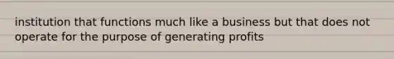 institution that functions much like a business but that does not operate for the purpose of generating profits