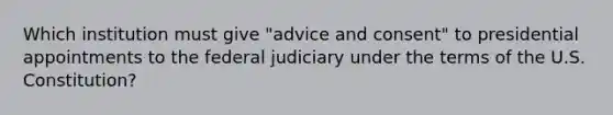 Which institution must give "advice and consent" to presidential appointments to the federal judiciary under the terms of the U.S. Constitution?