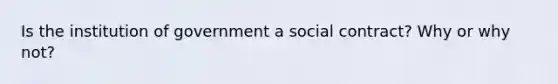 Is the institution of government a social contract? Why or why not?