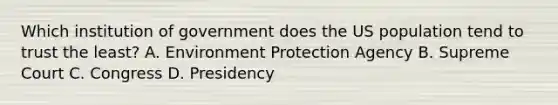 Which institution of government does the US population tend to trust the least? A. Environment Protection Agency B. Supreme Court C. Congress D. Presidency