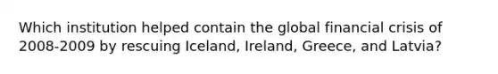 Which institution helped contain the global financial crisis of 2008-2009 by rescuing Iceland, Ireland, Greece, and Latvia?