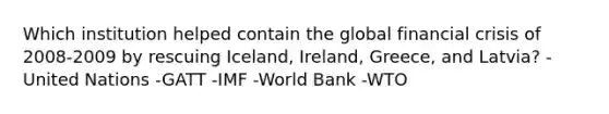 Which institution helped contain the global financial crisis of 2008-2009 by rescuing Iceland, Ireland, Greece, and Latvia? -United Nations -GATT -IMF -World Bank -WTO