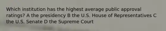 Which institution has the highest average public approval ratings? A the presidency B the U.S. House of Representatives C the U.S. Senate D the Supreme Court