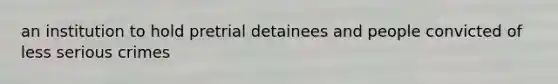 an institution to hold pretrial detainees and people convicted of less serious crimes