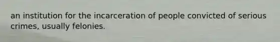 an institution for the incarceration of people convicted of serious crimes, usually felonies.