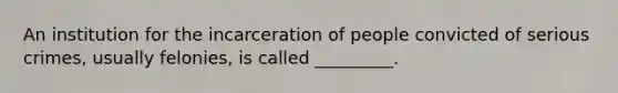 An institution for the incarceration of people convicted of serious crimes, usually felonies, is called _________.