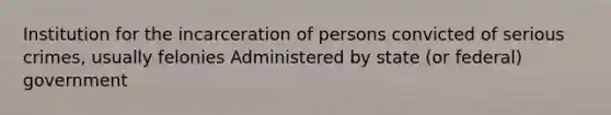 Institution for the incarceration of persons convicted of serious crimes, usually felonies Administered by state (or federal) government