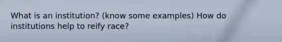 What is an institution? (know some examples) How do institutions help to reify race?
