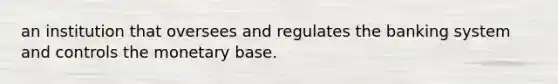 an institution that oversees and regulates the banking system and controls the monetary base.