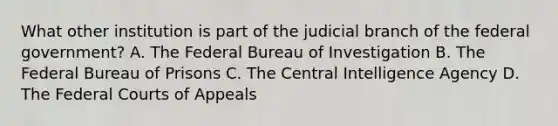 What other institution is part of the judicial branch of the federal government? A. The Federal Bureau of Investigation B. The Federal Bureau of Prisons C. The Central Intelligence Agency D. The Federal Courts of Appeals