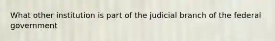 What other institution is part of the judicial branch of the federal government