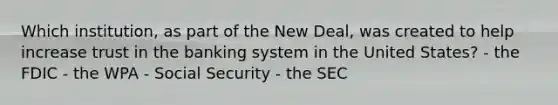 Which institution, as part of the New Deal, was created to help increase trust in the banking system in the United States? - the FDIC - the WPA - Social Security - the SEC