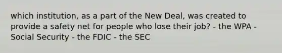 which institution, as a part of the New Deal, was created to provide a safety net for people who lose their job? - the WPA - Social Security - the FDIC - the SEC