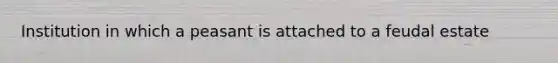 Institution in which a peasant is attached to a feudal estate