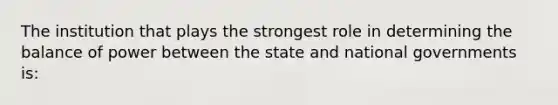 The institution that plays the strongest role in determining the balance of power between the state and national governments is: