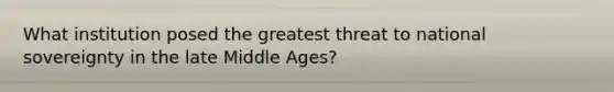 What institution posed the greatest threat to national sovereignty in the late Middle Ages?