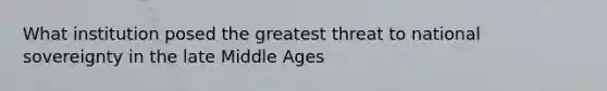 What institution posed the greatest threat to national sovereignty in the late Middle Ages