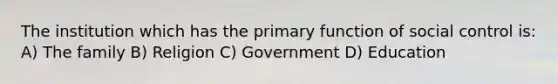 The institution which has the primary function of social control is: A) The family B) Religion C) Government D) Education