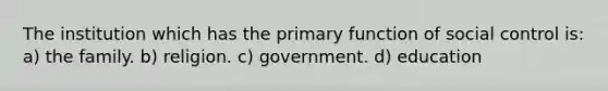 The institution which has the primary function of social control is: a) the family. b) religion. c) government. d) education