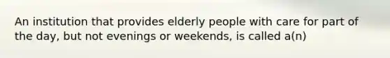 An institution that provides elderly people with care for part of the day, but not evenings or weekends, is called a(n)