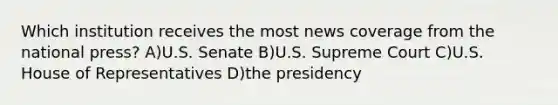 Which institution receives the most news coverage from the national press? A)U.S. Senate B)U.S. Supreme Court C)U.S. House of Representatives D)the presidency