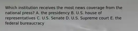 Which institution receives the most news coverage from the national press? A. the presidency B. U.S. house of representatives C. U.S. Senate D. U.S. Supreme court E. the federal bureaucracy