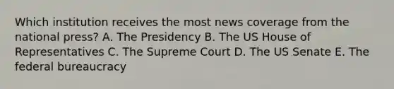 Which institution receives the most news coverage from the national press? A. The Presidency B. The US House of Representatives C. The Supreme Court D. The US Senate E. The federal bureaucracy