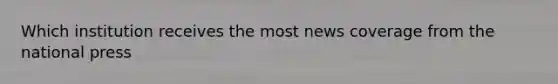 Which institution receives the most news coverage from the national press