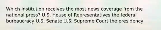 Which institution receives the most news coverage from the national press? U.S. House of Representatives the federal bureaucracy U.S. Senate U.S. Supreme Court the presidency